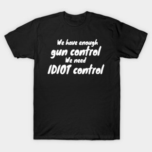 We Have Enough Gun Control, We Need Idiot Control T-Shirt