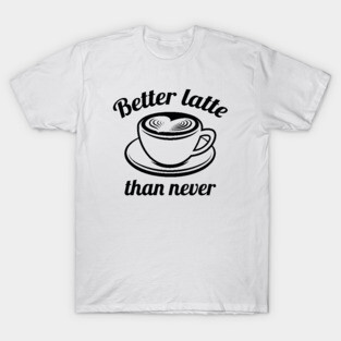 Better Latte Than Never T-Shirt