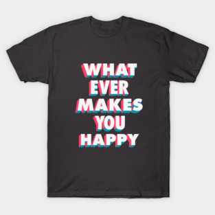 Whatever Makes You Happy T-Shirt