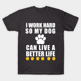 I work hard so my dog can live a better life T-Shirt