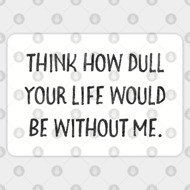Think how dull your life would be without me Sticker by Stars Hollow Mercantile