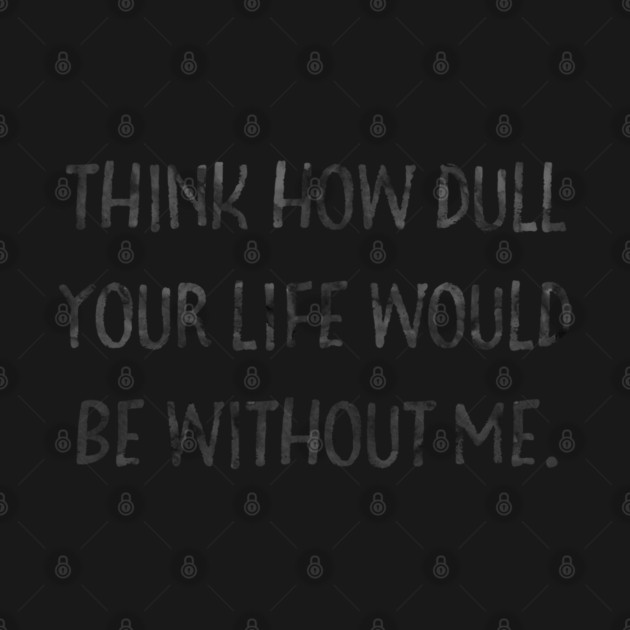 Think how dull your life would be without me by Stars Hollow Mercantile