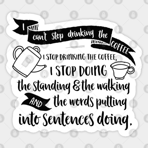 I can't stop drinking the coffee. I stop drinking the coffee, I stop doing the standing and the walking and the words putting into sentences doing. Sticker by Stars Hollow Mercantile
