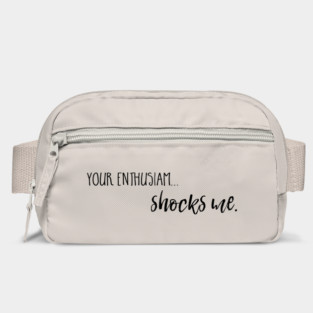 Your enthusiasm... shocks me. Bag