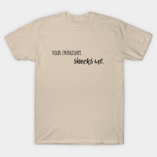 Your enthusiasm... shocks me. T-Shirt