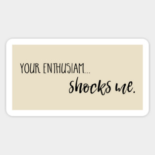 Your enthusiasm... shocks me. Magnet