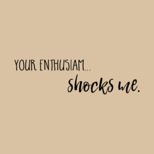 Your enthusiasm... shocks me. T-Shirt