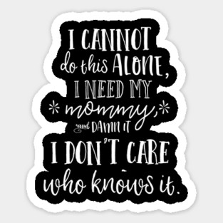 I cannot do this alone, I need my mommy, and damn it, I don't care who knows it. Sticker