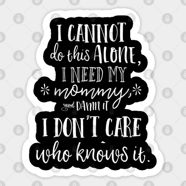 I cannot do this alone, I need my mommy, and damn it, I don't care who knows it. Sticker by Stars Hollow Mercantile