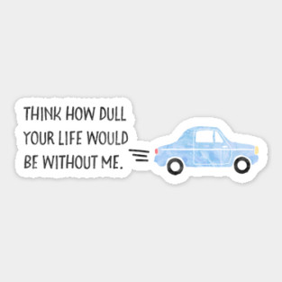 Think how dull your life would be without me. Sticker