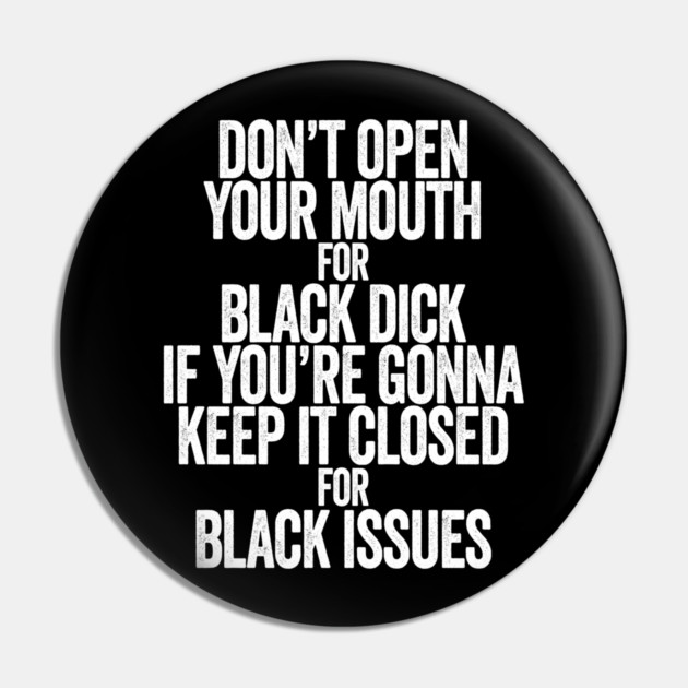 Don't Open Your Mouth for Black Dick If You're Gonna Keep It Closed For Black Issues Pin by belownormal