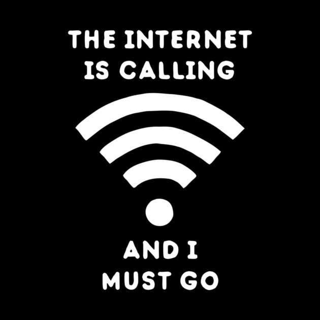 The Internet Is Calling And I Must Go by dumbshirts