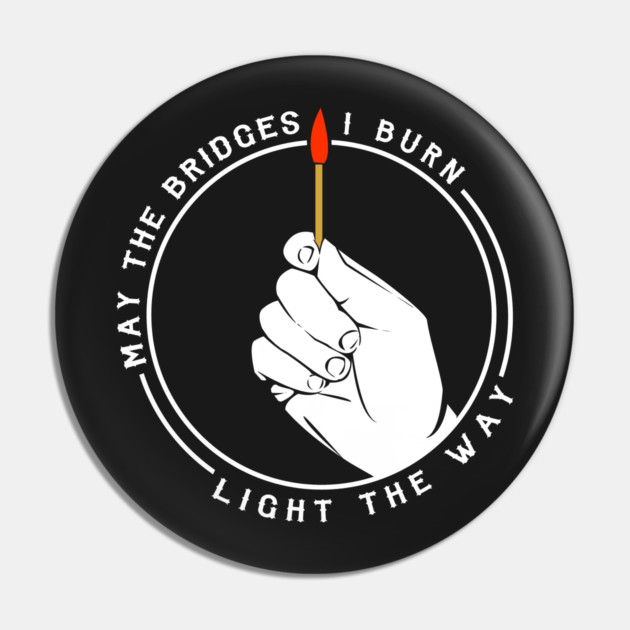 May The Bridges I Burn Light The Way Pin by dumbshirts
