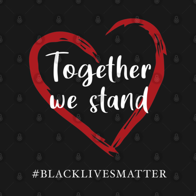 Together We Stand Against Racial Injustice - Black Lives Matter by TeesTopsOnline