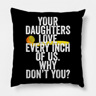 Your Daughters Love Every Inch of Us Why Don't You Pillow