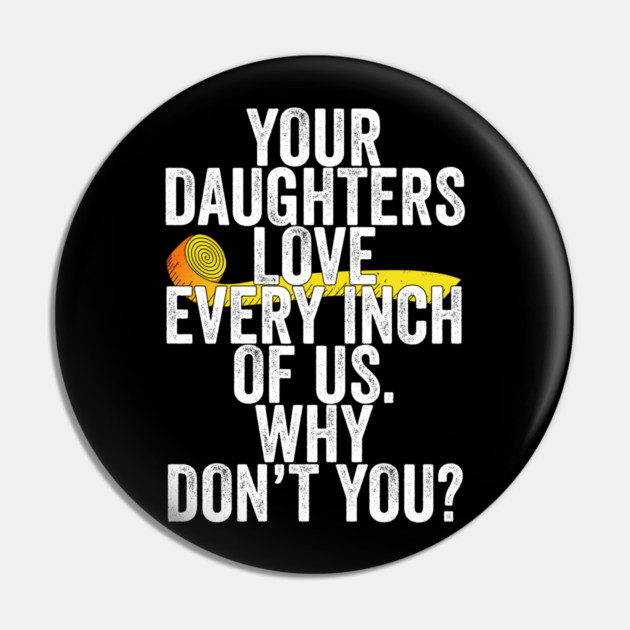 Your Daughters Love Every Inch of Us Why Don't You Pin by belownormal