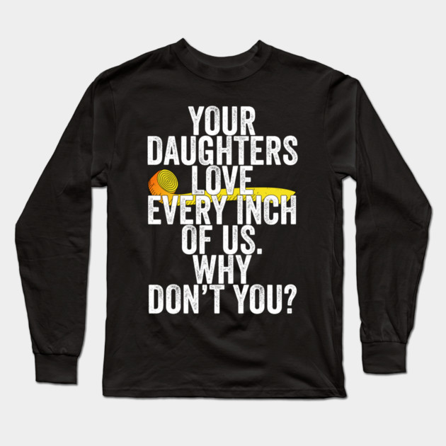 Your Daughters Love Every Inch of Us Why Don't You Long Sleeve T-Shirt by belownormal