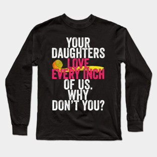 Your Daughters Love Every Inch of Us Why Don't You Long Sleeve T-Shirt