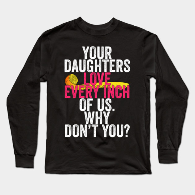 Your Daughters Love Every Inch of Us Why Don't You Long Sleeve T-Shirt by belownormal