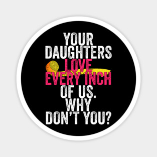 Your Daughters Love Every Inch of Us Why Don't You Magnet