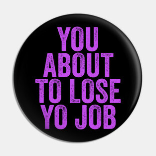 You About To Lose Yo Job Pin