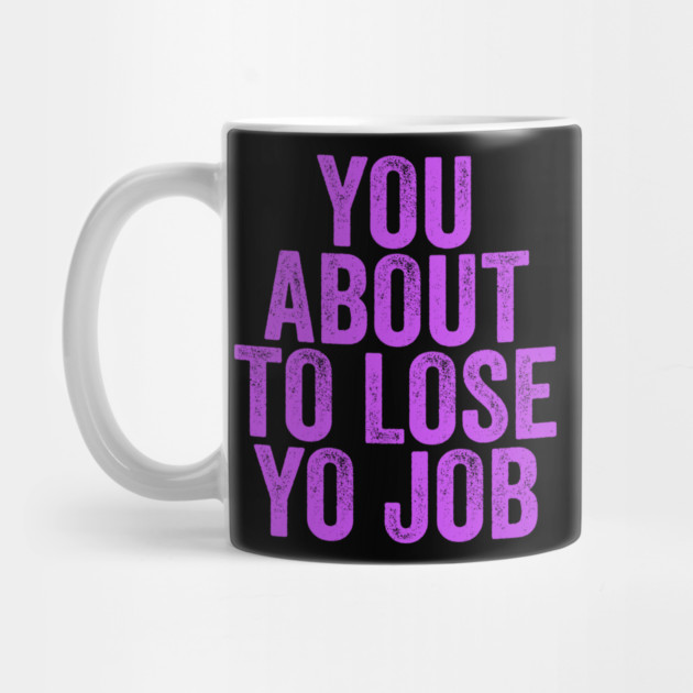 You About To Lose Yo Job by belownormal