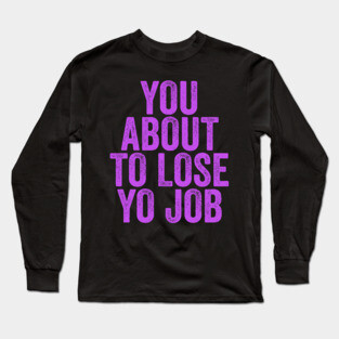You About To Lose Yo Job Long Sleeve T-Shirt