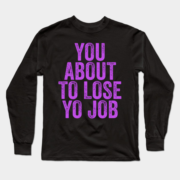 You About To Lose Yo Job Long Sleeve T-Shirt by belownormal