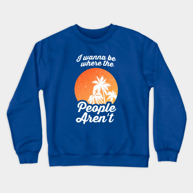 I Wanna Be Where The People Aren't Crewneck Sweatshirt by dumbshirts