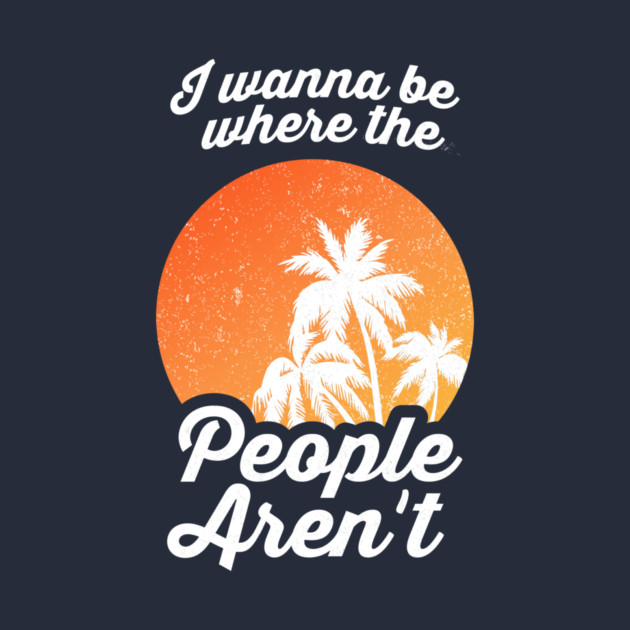 I Wanna Be Where The People Aren't by dumbshirts