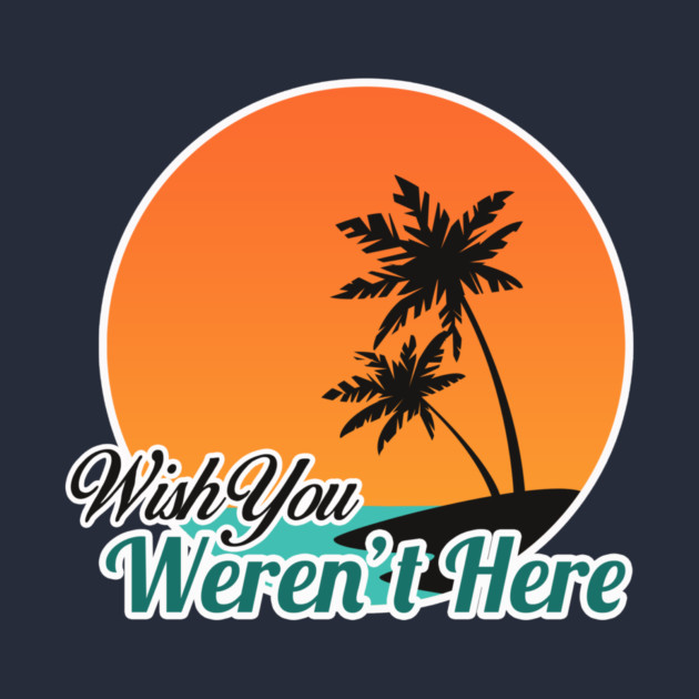 Wish You Weren't Here by dumbshirts