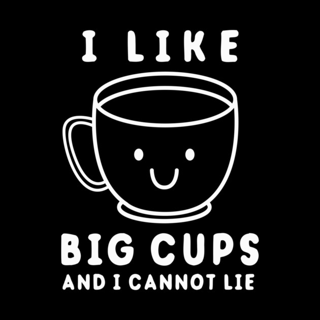 I Like Big Cups And I Cannot Lie by dumbshirts
