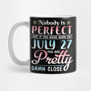 Nobody Is Perfect But If You Were Born On July 27 You Are Pretty Damn Close Happy Birthday To Me You Mug