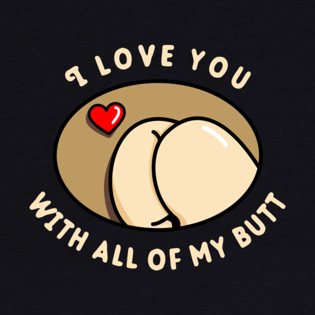 I Love You With All Of My Butt by dumbshirts