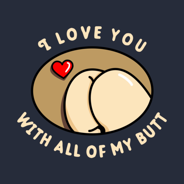I Love You With All Of My Butt by dumbshirts