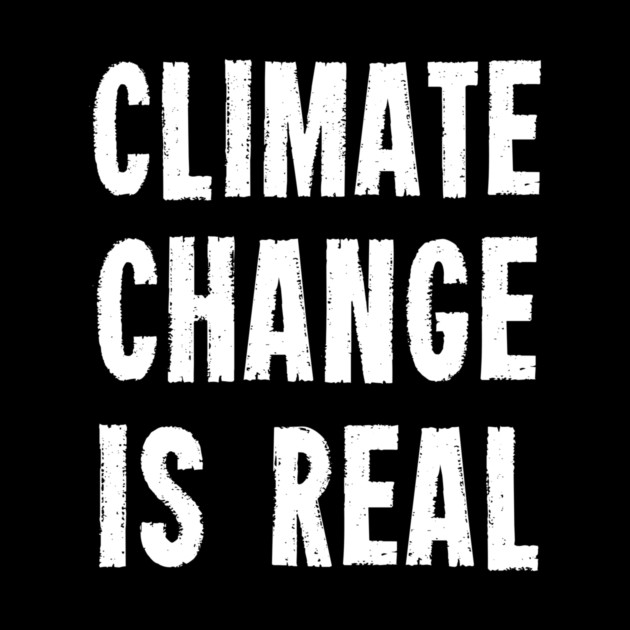 Climate Change Is Real by dumbshirts