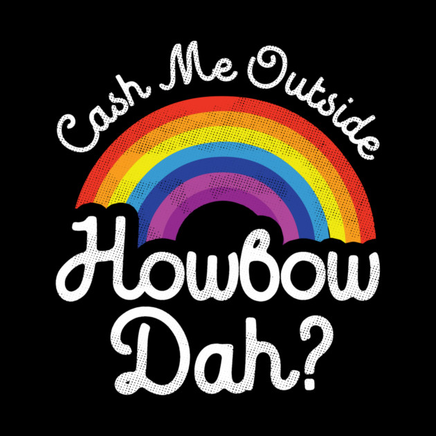 Cash Me Outside How bow Dah by dumbshirts