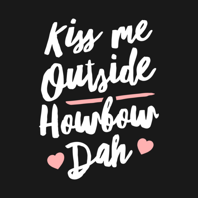 Kiss Me Outside Howbow Dah by dumbshirts