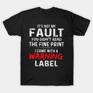 It's not my fault you didn't read the fine print i came with a warning label T-Shirt