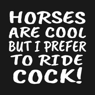 Horses Are Cool But I Prefer To Ride Cock! T-Shirt