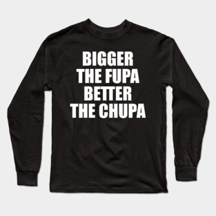 Bigger The Fupa Better The Chupa Long Sleeve T-Shirt