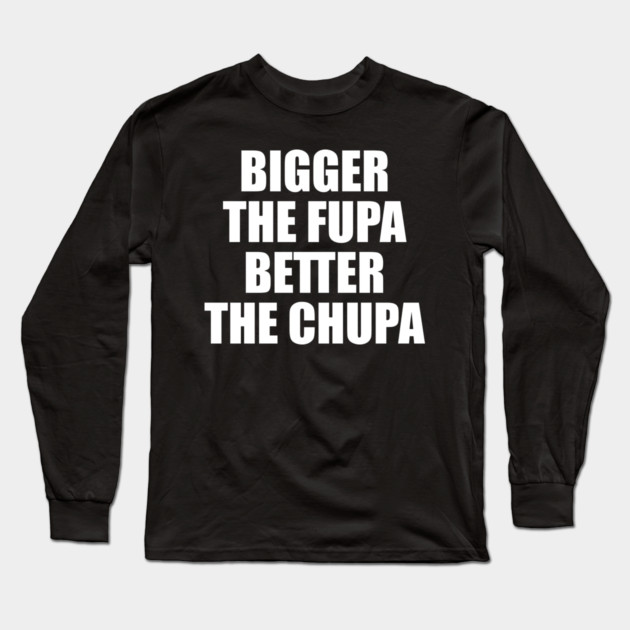 Bigger The Fupa Better The Chupa Long Sleeve T-Shirt by belownormal