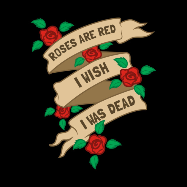 Roses Are Red I Wish I Was Dead by dumbshirts