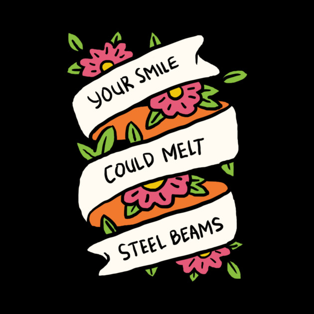 Your Smile Could Melt Steel Beams by dumbshirts