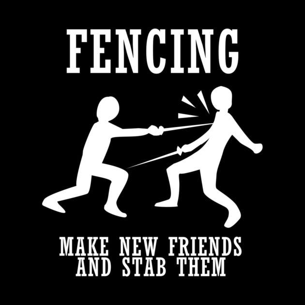 Fencing Make New Friends And Stab Them by dumbshirts