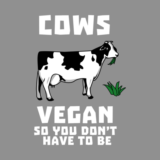 Cows Vegan So You Don't Have To Be by dumbshirts