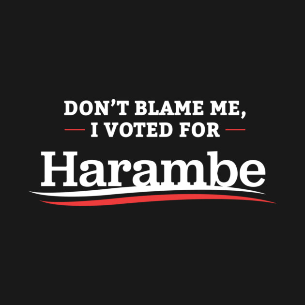 Don't Blame Me I Voted For Harambe by dumbshirts