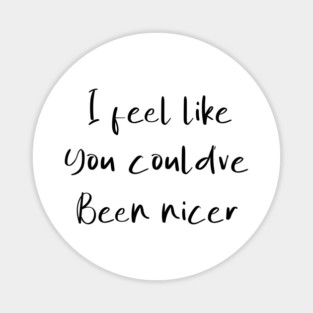 I feel like you could've been nicer Magnet