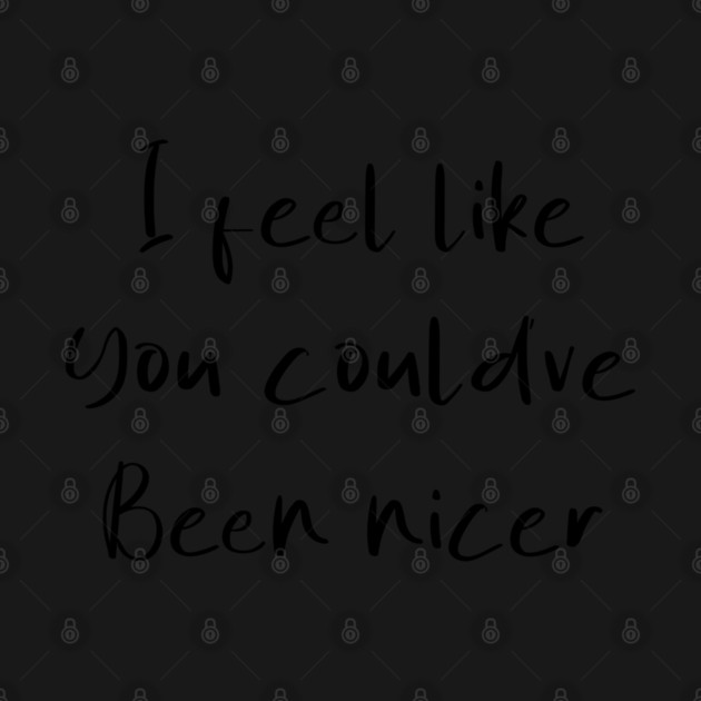 I feel like you could've been nicer by Tshirtiz