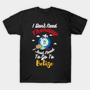 I Don't Need Therapy I Just Need To Go To Belize T-Shirt